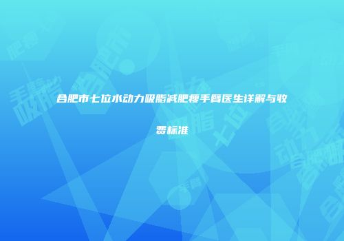 合肥市七位水动力吸脂减肥瘦手臂医生详解与收费标准