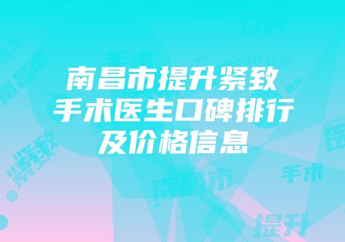 南昌市提升紧致手术医生口碑排行及价格信息