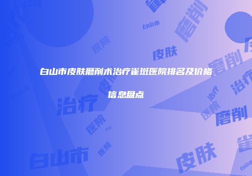 白山市皮肤磨削术治疗雀斑医院排名及价格信息盘点