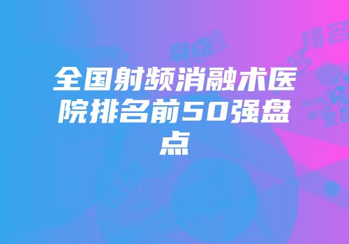 全国射频消融术医院排名前50强盘点
