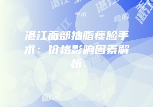 湛江面部抽脂瘦脸手术：价格影响因素解析