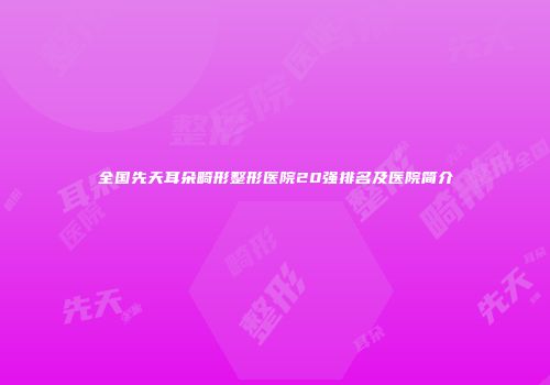 全国先天耳朵畸形整形医院20强排名及医院简介