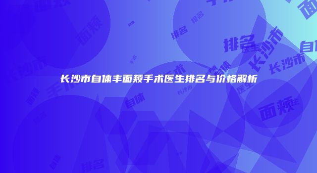 长沙市自体丰面颊手术医生排名与价格解析