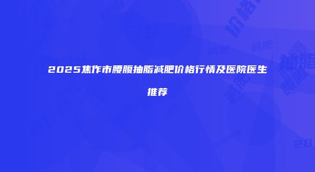 2025焦作市腰腹抽脂减肥价格行情及医院医生推荐