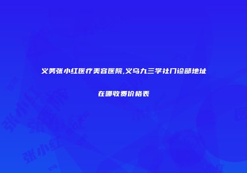 义务张小红医疗美容医院,义乌九三学社门诊部地址在哪收费价格表