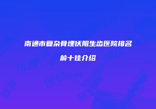 南通市复杂骨埋伏阻生齿医院排名前十佳介绍