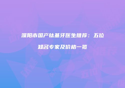 濮阳市国产钛基牙医生推荐：五位知名专家及价格一览