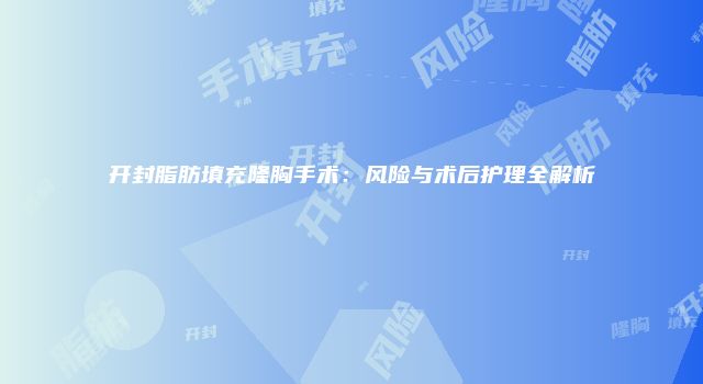开封脂肪填充隆胸手术：风险与术后护理全解析
