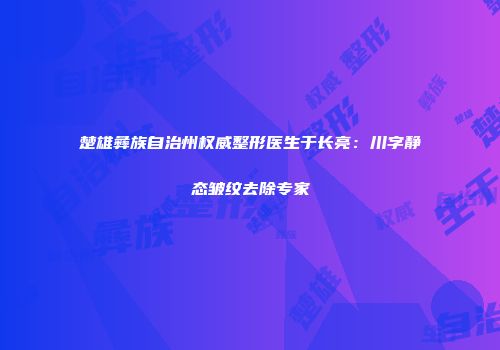 楚雄彝族自治州权威整形医生于长亮：川字静态皱纹去除专家