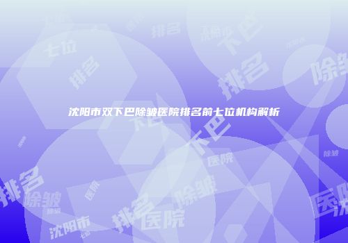 沈阳市双下巴除皱医院排名前七位机构解析