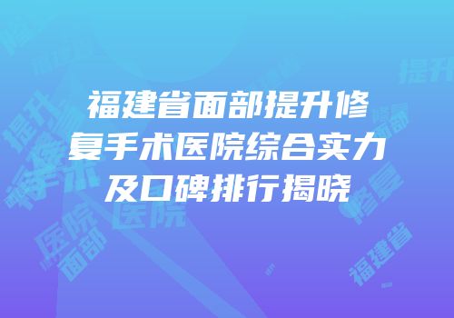 福建省面部提升修复手术医院综合实力及口碑排行揭晓