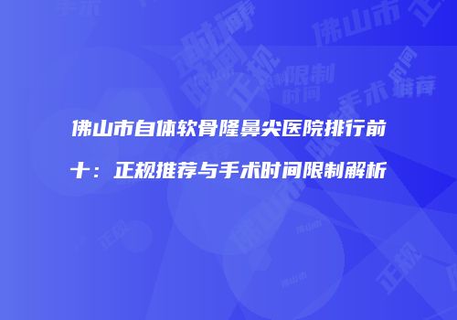 佛山市自体软骨隆鼻尖医院排行前十：正规推荐与手术时间限制解析