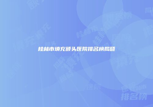 桂林市填充额头医院排名榜揭晓