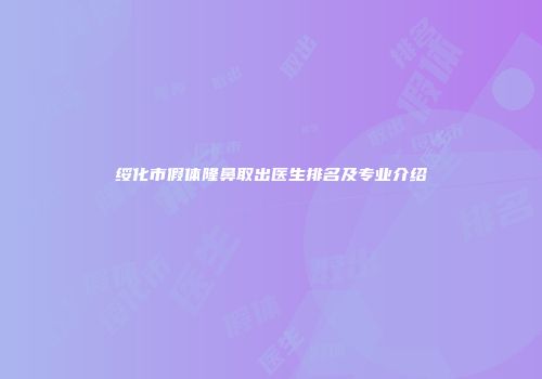 绥化市假体隆鼻取出医生排名及专业介绍