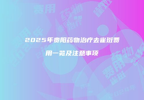 2025年贵阳药物治疗去雀斑费用一览及注意事项