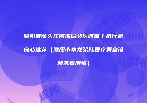 濮阳市额头注射玻尿酸医院前十排行榜良心推荐（濮阳市华龙张玮医疗美容诊所不看后悔）