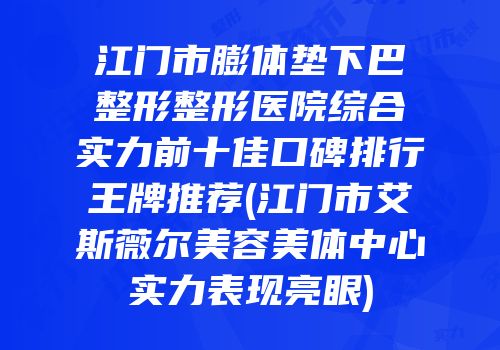 江门市膨体垫下巴整形整形医院综合实力前十佳口碑排行王牌推荐(江门市艾斯薇尔美容美体中心实力表现亮眼)