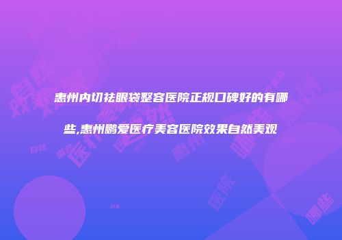 惠州内切祛眼袋整容医院正规口碑好的有哪些,惠州鹏爱医疗美容医院效果自然美观