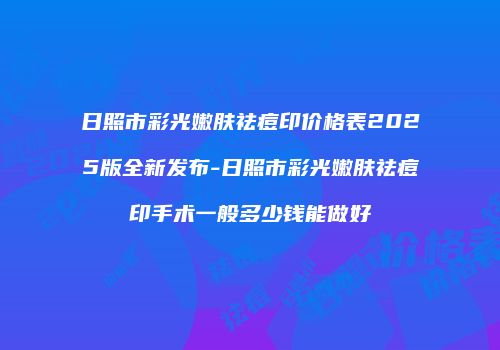 日照市彩光嫩肤祛痘印价格表2025版全新发布-日照市彩光嫩肤祛痘印手术一般多少钱能做好