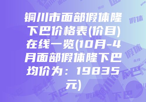 铜川市面部假体隆下巴价格表(价目)在线一览(10月-4月面部假体隆下巴均价为：19835元)