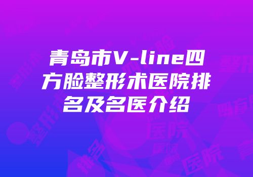青岛市V-line四方脸整形术医院排名及名医介绍
