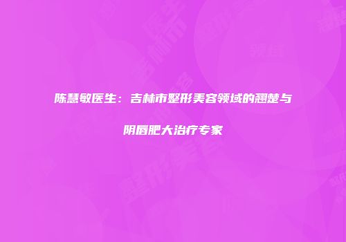 陈慧敏医生：吉林市整形美容领域的翘楚与阴唇肥大治疗专家