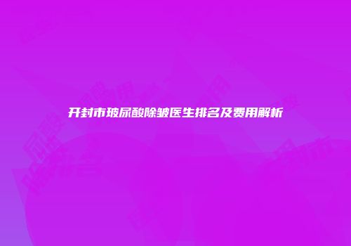 开封市玻尿酸除皱医生排名及费用解析