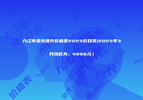 九江市激光提升价格表2025价目表(2025年3月均价为：4996元）