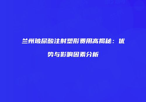 兰州玻尿酸注射塑形费用高揭秘：优势与影响因素分析