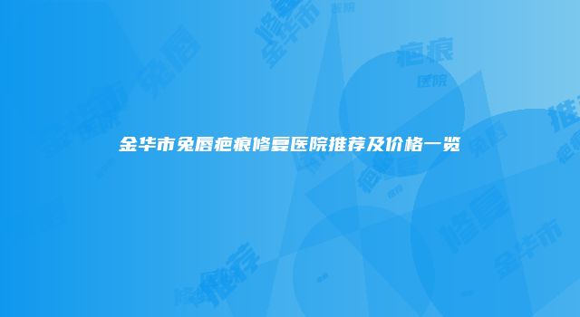金华市兔唇疤痕修复医院推荐及价格一览