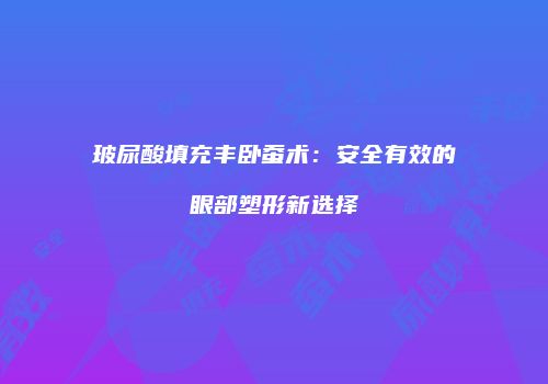 玻尿酸填充丰卧蚕术：安全有效的眼部塑形新选择