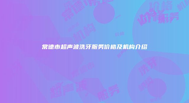常德市超声波洗牙服务价格及机构介绍