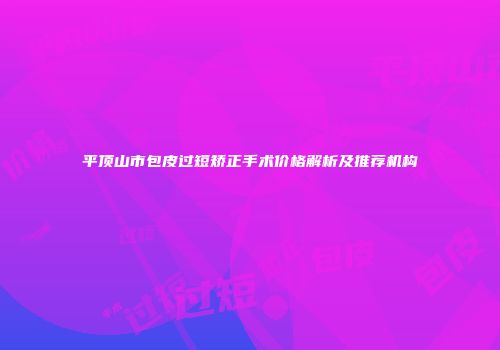 平顶山市包皮过短矫正手术价格解析及推荐机构