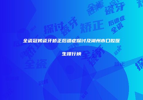 全瓷冠烤瓷牙矫正后遗症探讨及湖州市口腔医生排行榜