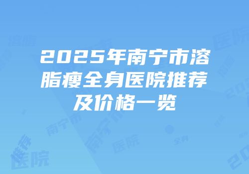 2025年南宁市溶脂瘦全身医院推荐及价格一览