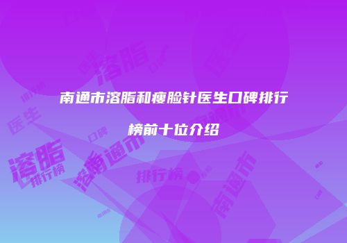 南通市溶脂和瘦脸针医生口碑排行榜前十位介绍