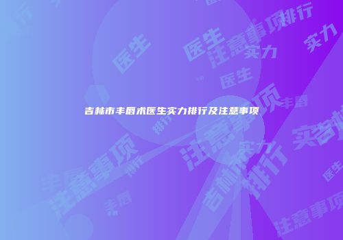 吉林市丰唇术医生实力排行及注意事项