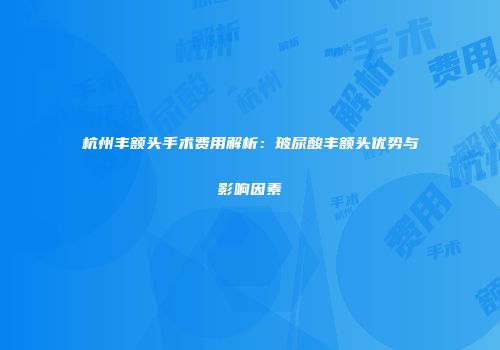 杭州丰额头手术费用解析：玻尿酸丰额头优势与影响因素