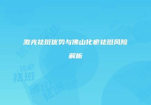 激光祛斑优势与佛山化瘀祛斑风险解析