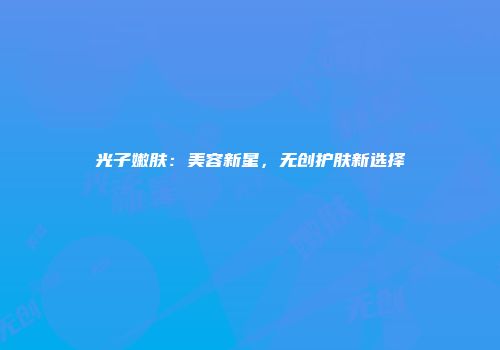 光子嫩肤：美容新星，无创护肤新选择