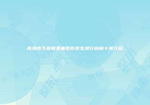 珠海市下颌骨歪曲整形医生排行榜前十强介绍