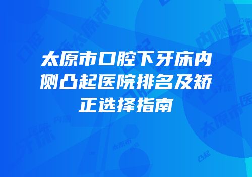 太原市口腔下牙床内侧凸起医院排名及矫正选择指南