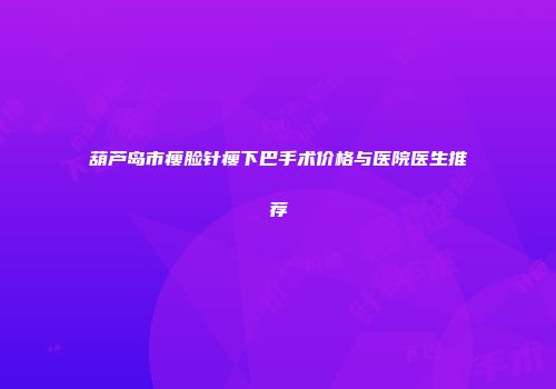 葫芦岛市瘦脸针瘦下巴手术价格与医院医生推荐
