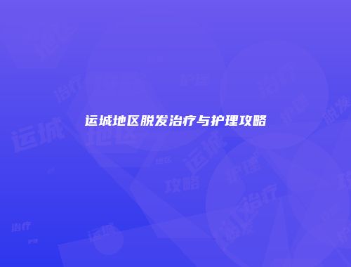运城地区脱发治疗与护理攻略