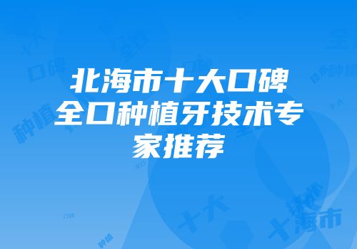 北海市十大口碑全口种植牙技术专家推荐