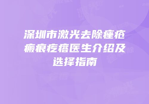 深圳市激光去除痤疮瘢痕疙瘩医生介绍及选择指南