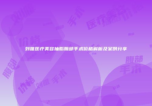 刘唯医疗美容抽脂腹部手术价格解析及案例分享