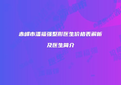 赤峰市潘福强整形医生价格表解析及医生简介
