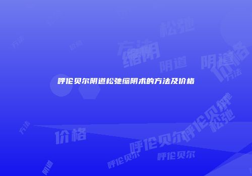呼伦贝尔阴道松弛缩阴术的方法及价格