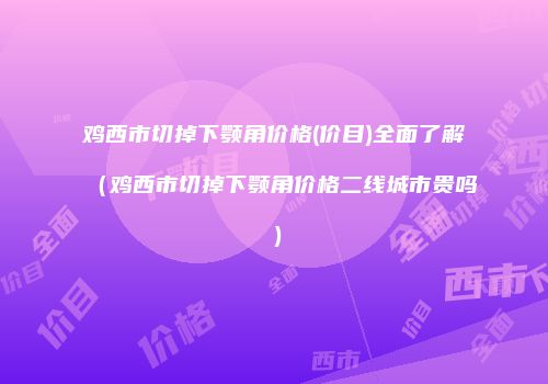 鸡西市切掉下颚角价格(价目)全面了解（鸡西市切掉下颚角价格二线城市贵吗）